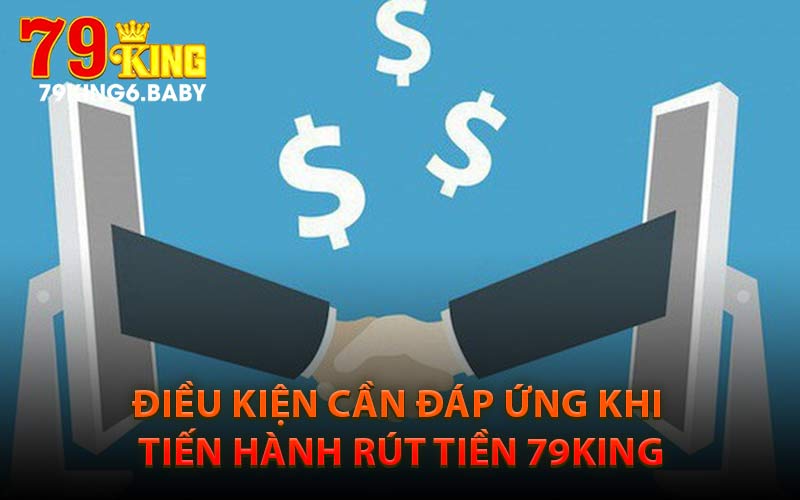Điều Kiện Cần Đáp Ứng Khi Tiến Hành Rút Tiền 79King